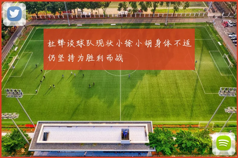 杜锋谈球队现状小徐小胡身体不适仍坚持为胜利而战