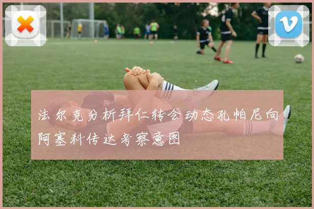 法尔克分析拜仁转会动态孔帕尼向阿塞科传达考察意图