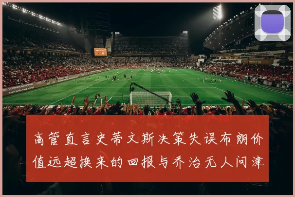 高管直言史蒂文斯决策失误布朗价值远超换来的回报与乔治无人问津