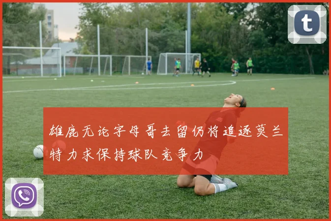 雄鹿无论字母哥去留仍将追逐莫兰特力求保持球队竞争力