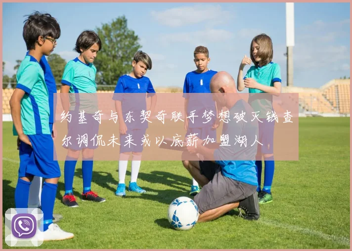 约基奇与东契奇联手梦想破灭钱查尔调侃未来或以底薪加盟湖人
