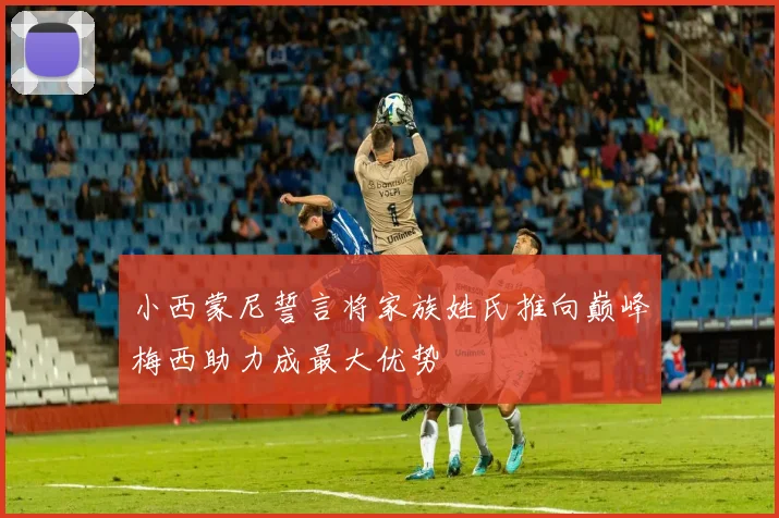 小西蒙尼誓言将家族姓氏推向巅峰梅西助力成最大优势