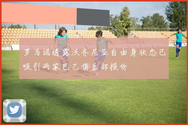 罗马诺透露沃齐尼亚自由身状态已吸引两家巴乙俱乐部报价