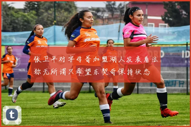 张卫平对字母哥加盟湖人发表看法称无所谓只希望东契奇保持状态