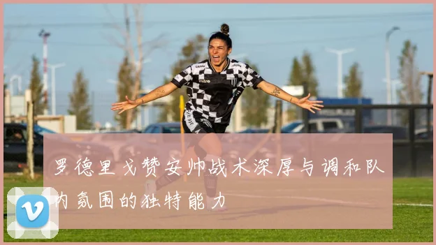 罗德里戈赞安帅战术深厚与调和队内氛围的独特能力