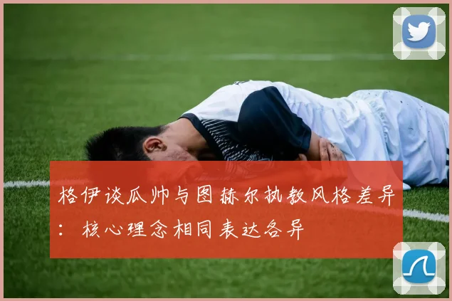 格伊谈瓜帅与图赫尔执教风格差异：核心理念相同表达各异