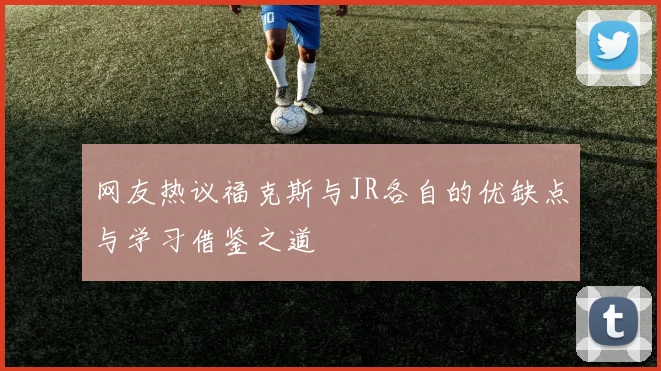 网友热议福克斯与JR各自的优缺点与学习借鉴之道