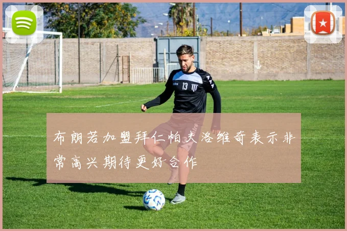 布朗若加盟拜仁帕夫洛维奇表示非常高兴期待更好合作