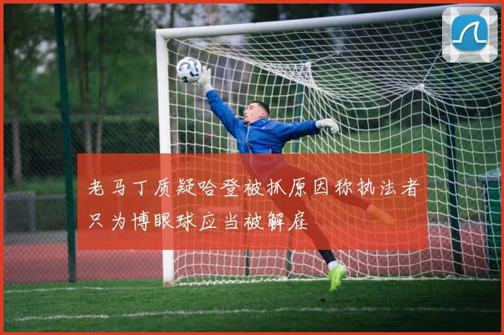 老马丁质疑哈登被抓原因称执法者只为博眼球应当被解雇