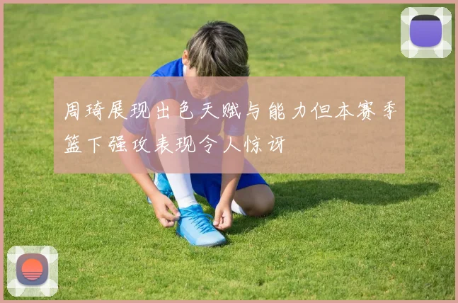 周琦展现出色天赋与能力但本赛季篮下强攻表现令人惊讶