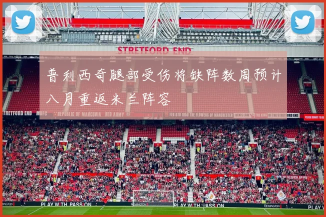 普利西奇腿部受伤将缺阵数周预计八月重返米兰阵容