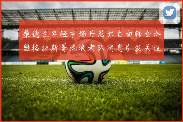 桑德兰年轻中场丹尼尔自由转会加盟格拉斯哥流浪者队消息引发关注