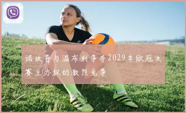 诺坎普与温布利争夺2029年欧冠决赛主办权的激烈竞争