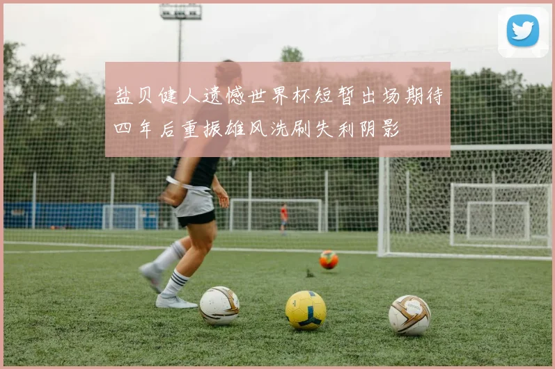 盐贝健人遗憾世界杯短暂出场期待四年后重振雄风洗刷失利阴影