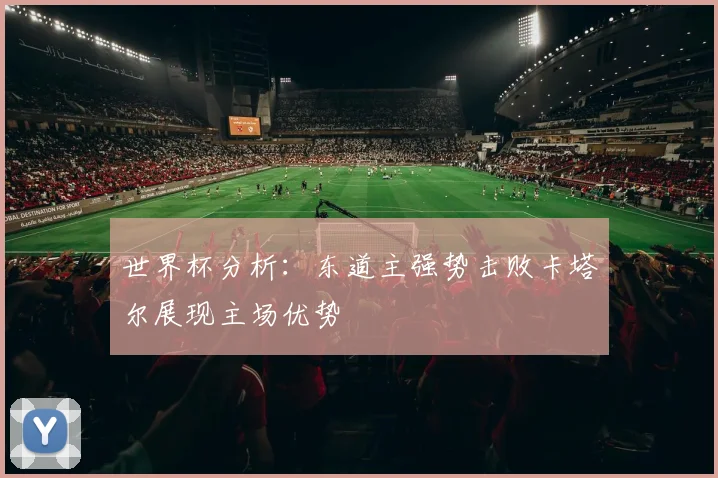 世界杯分析：东道主强势击败卡塔尔展现主场优势