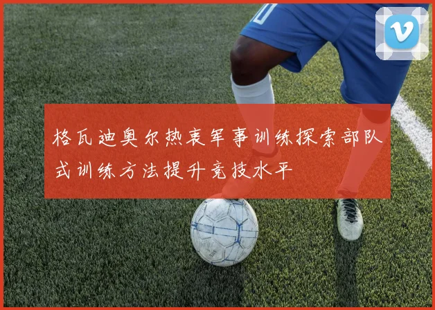 格瓦迪奥尔热衷军事训练探索部队式训练方法提升竞技水平